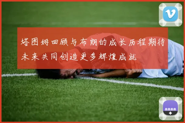 塔图姆回顾与布朗的成长历程期待未来共同创造更多辉煌成就