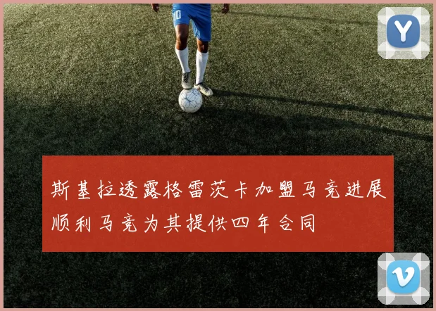 斯基拉透露格雷茨卡加盟马竞进展顺利马竞为其提供四年合同