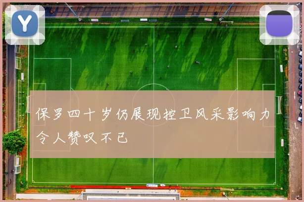保罗四十岁仍展现控卫风采影响力令人赞叹不已