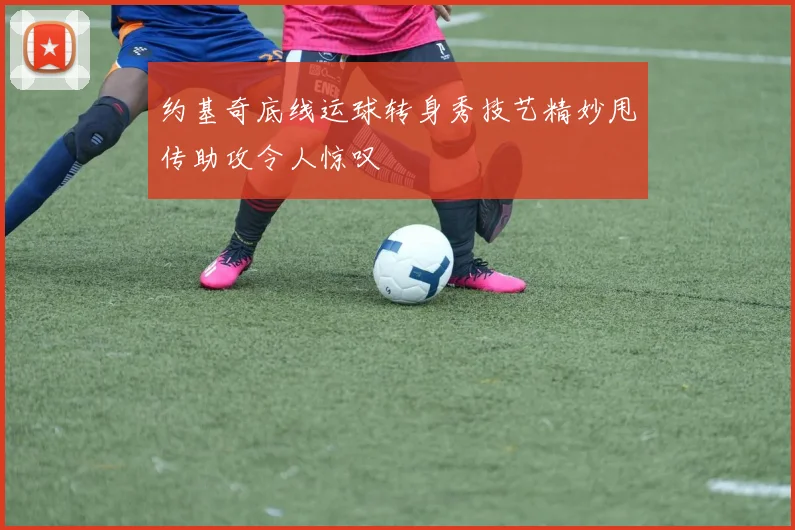 约基奇底线运球转身秀技艺精妙甩传助攻令人惊叹
