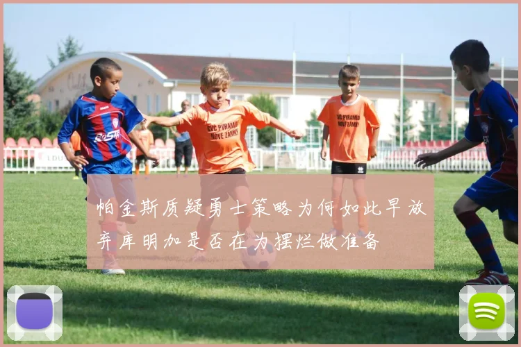 帕金斯质疑勇士策略为何如此早放弃库明加是否在为摆烂做准备