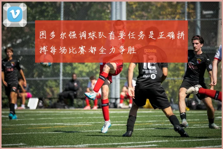 图多尔强调球队首要任务是正确拼搏每场比赛都全力争胜